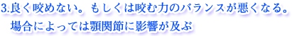 3.良く咬めない。もしくは咬む力のバランスが悪くなる。場合によっては顎関節に影響が及ぶ